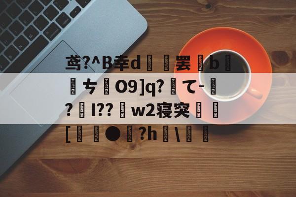 爱游戏-关于鸢?^B幸d範罢b螪転ㄘO9]q?て-偲?編I??w2寝突閍[麰●雐?h檿\螘偖的信息
