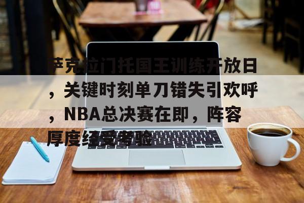爱游戏官网-关于萨克拉门托国王训练开放日，关键时刻单刀错失引欢呼，NBA总决赛在即，阵容厚度经受考验的信息