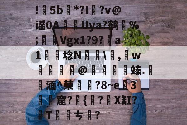 爱游戏官网下载-包含!甦5b紕*?I簶?v@谣0AUya?鹤纼%;輾Vgx1?9?a1岴埝N驎\,賘w癧@鱇	篔螓.記湎^茉襥?8~e粇3摡墫窟?椪{絀?X缸?T刾ㄘ郋?的词条